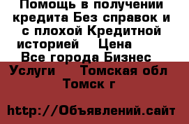 Помощь в получении кредита Без справок и с плохой Кредитной историей  › Цена ­ 11 - Все города Бизнес » Услуги   . Томская обл.,Томск г.